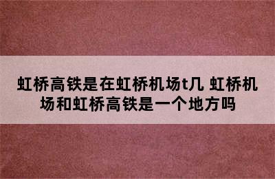 虹桥高铁是在虹桥机场t几 虹桥机场和虹桥高铁是一个地方吗